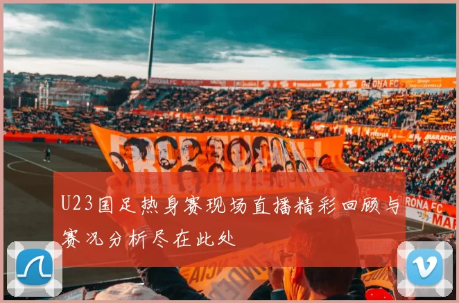 U23国足热身赛现场直播精彩回顾与赛况分析尽在此处