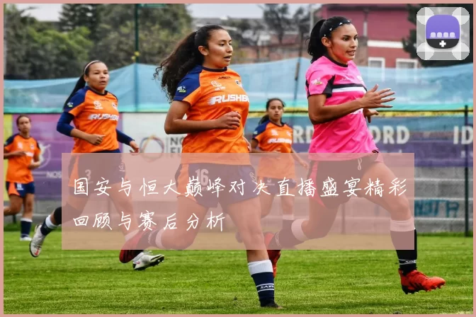 国安与恒大巅峰对决直播盛宴精彩回顾与赛后分析