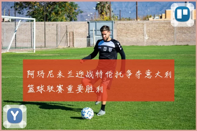 阿玛尼米兰迎战特伦托争夺意大利篮球联赛重要胜利