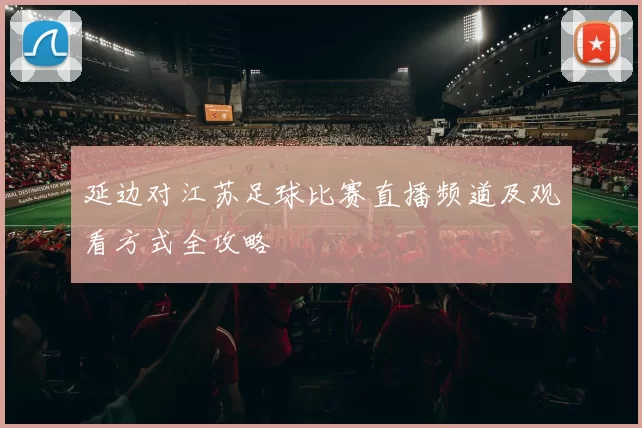延边对江苏足球比赛直播频道及观看方式全攻略