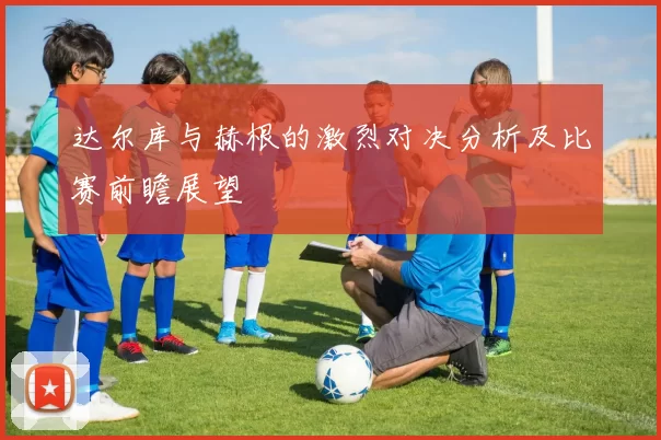 达尔库与赫根的激烈对决分析及比赛前瞻展望