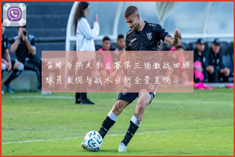 黄蜂与热火季后赛第三场激战回顾球员表现与战术分析全景呈现