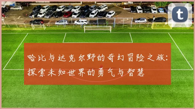 哈比与达克尔野的奇幻冒险之旅：探索未知世界的勇气与智慧