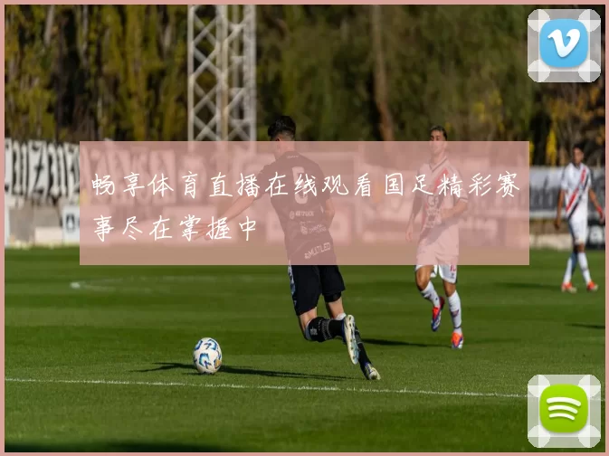 畅享体育直播在线观看国足精彩赛事尽在掌握中