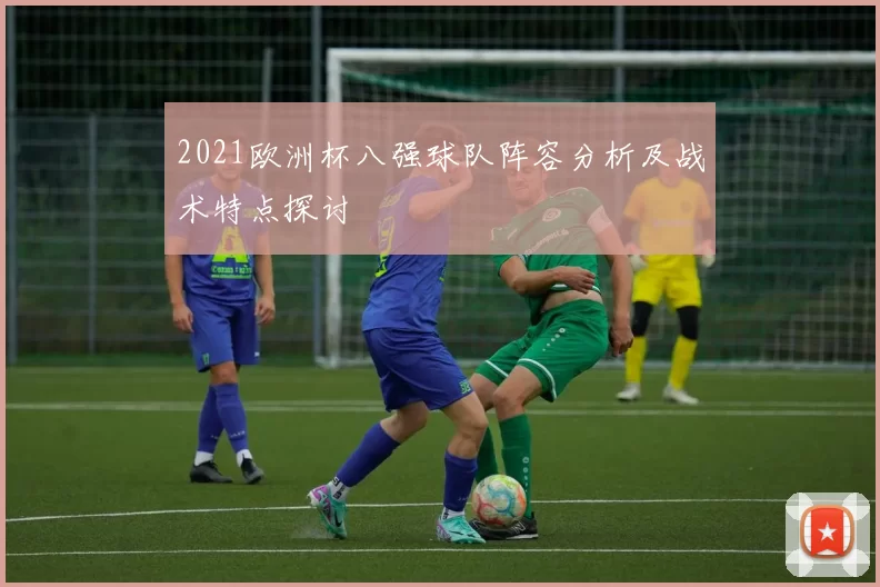 2021欧洲杯八强球队阵容分析及战术特点探讨