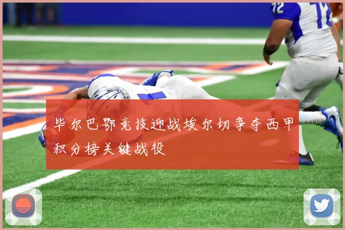 毕尔巴鄂竞技迎战埃尔切争夺西甲积分榜关键战役