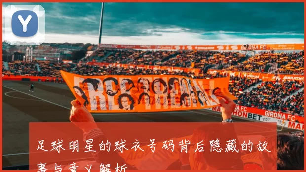 足球明星的球衣号码背后隐藏的故事与意义解析