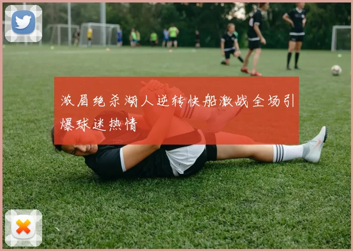 浓眉绝杀湖人逆转快船激战全场引爆球迷热情